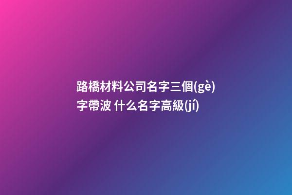 路橋材料公司名字三個(gè)字帶波 什么名字高級(jí)-第1張-公司起名-玄機(jī)派